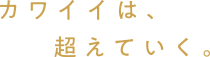 カワイイは超えていく。