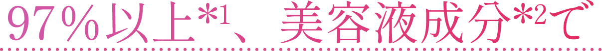 97％以上*1、美容液成分*2で