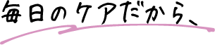 毎日ケアだから